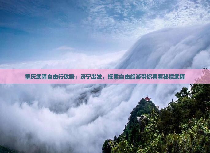 重庆武隆自由行攻略：济宁出发，探索自由旅游带你看看秘境武隆
