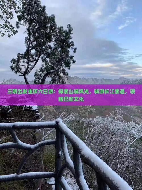 三明出发重庆六日游：探索山城风光，畅游长江索道，领略巴渝文化
