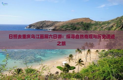 日照去重庆乌江画廊六日游：探寻自然奇观与历史遗迹之旅