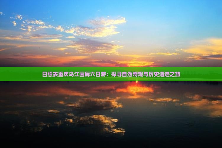 日照去重庆乌江画廊六日游：探寻自然奇观与历史遗迹之旅