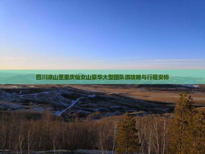 四川凉山至重庆仙女山豪华大型团队游攻略与行程安排