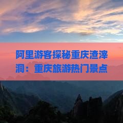 阿里游客探秘重庆渣滓洞：重庆旅游热门景点攻略与旅游心得