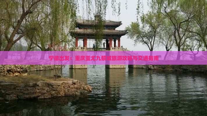 宁德出发：重庆蚩尤九黎城旅游攻略与交通指南