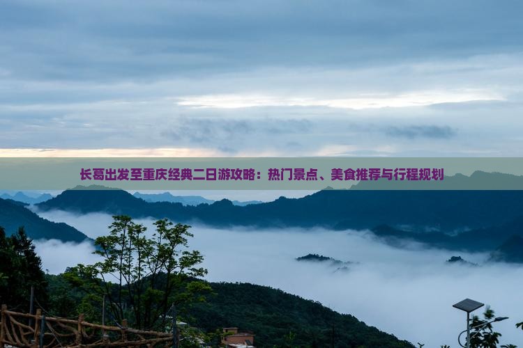长葛出发至重庆经典二日游攻略：热门景点、美食推荐与行程规划