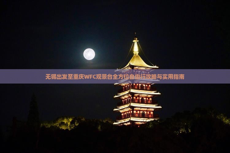无锡出发至重庆WFC观景台全方位自由行攻略与实用指南