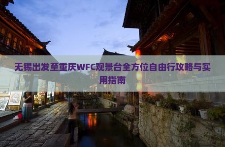 无锡出发至重庆WFC观景台全方位自由行攻略与实用指南