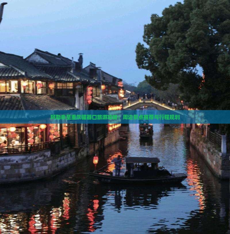 阿勒泰至重庆磁器口旅游攻略：周边景点推荐与行程规划