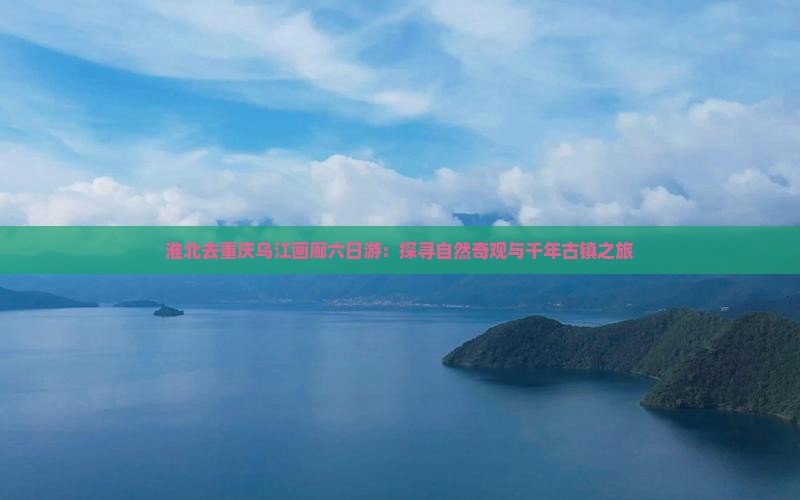 淮北去重庆乌江画廊六日游：探寻自然奇观与千年古镇之旅
