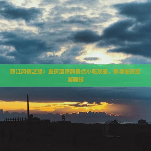 怒江风情之旅：重庆渣滓洞景点小吃攻略，探寻重庆旅游美髓