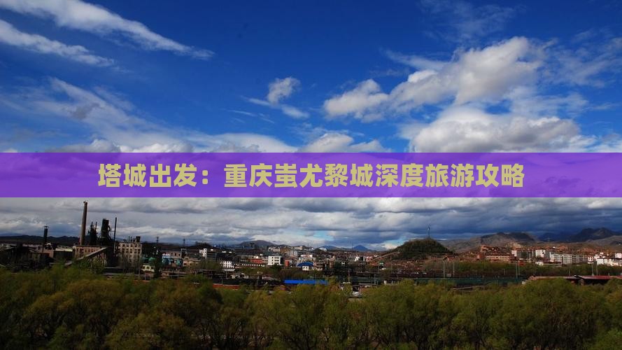 塔城出发：重庆蚩尤黎城深度旅游攻略