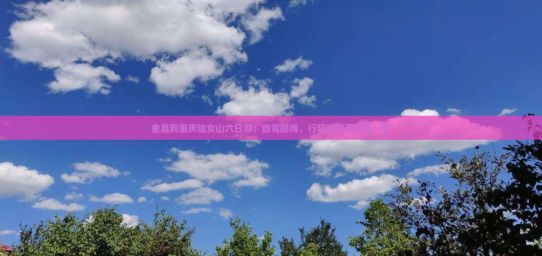 金昌到重庆仙女山六日游：自驾路线、行程攻略及预算一览