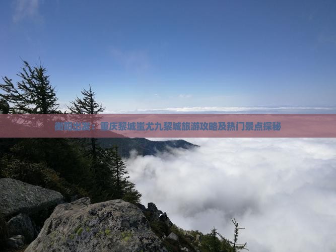 衡阳出发：重庆黎城蚩尤九黎城旅游攻略及热门景点探秘