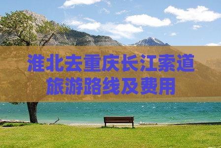 淮北去重庆长江索道旅游路线及费用
