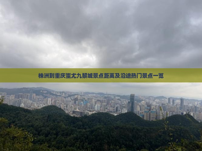 株洲到重庆蚩尤九黎城景点距离及沿途热门景点一览