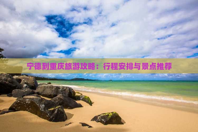 宁德到重庆旅游攻略：行程安排与景点推荐