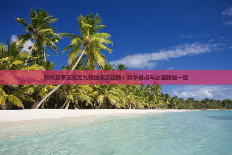 宿州至重庆蚩尤九黎城旅游攻略：精华景点与必游路线一览