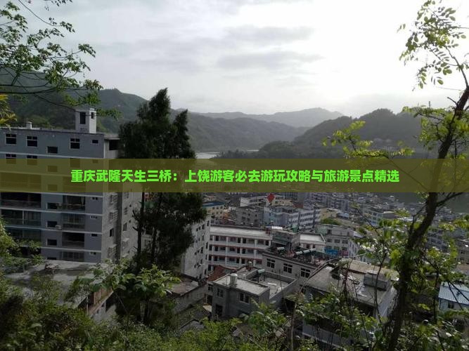 重庆武隆天生三桥：上饶游客必去游玩攻略与旅游景点精选