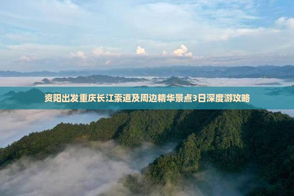 资阳出发重庆长江索道及周边精华景点3日深度游攻略