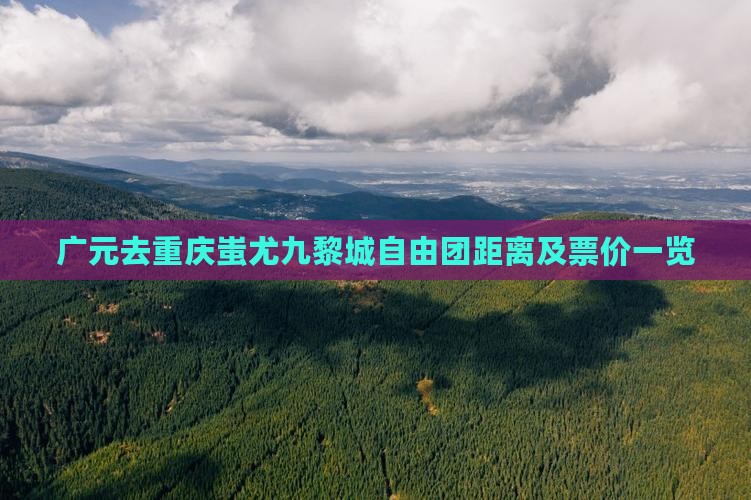 广元去重庆蚩尤九黎城自由团距离及票价一览