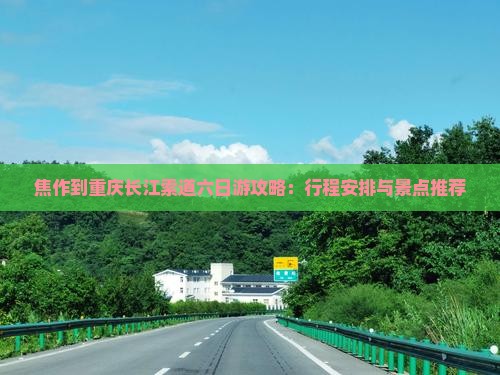 焦作到重庆长江索道六日游攻略：行程安排与景点推荐