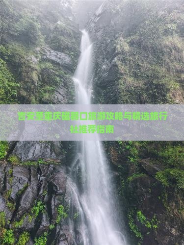 吉安至重庆磁器口旅游攻略与精选旅行社推荐指南
