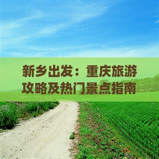 新乡出发：重庆旅游攻略及热门景点指南