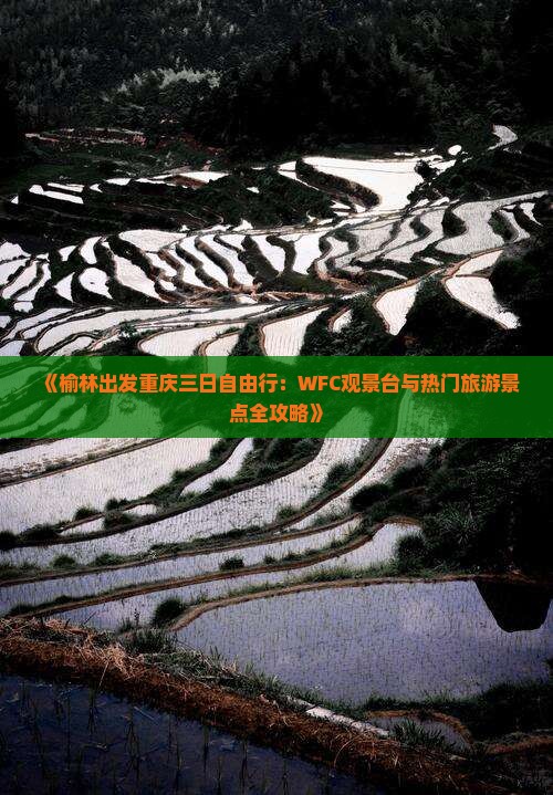 《榆林出发重庆三日自由行：WFC观景台与热门旅游景点全攻略》