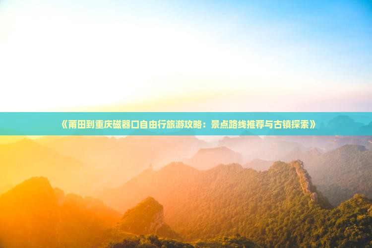 《莆田到重庆磁器口自由行旅游攻略：景点路线推荐与古镇探索》