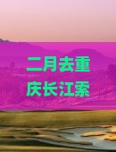 二月去重庆长江索道六日游费用、适宜性及游玩时长探讨