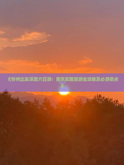 《忻州出发深度六日游：重庆武隆旅游全攻略及必游景点》