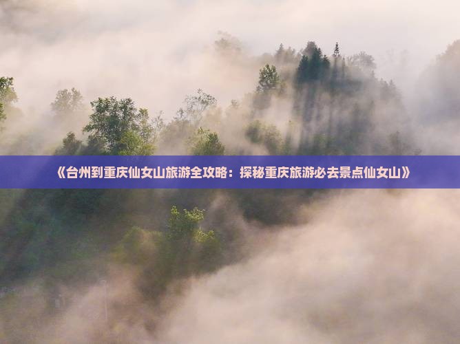 《台州到重庆仙女山旅游全攻略：探秘重庆旅游必去景点仙女山》