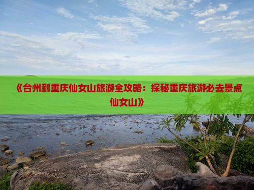 《台州到重庆仙女山旅游全攻略：探秘重庆旅游必去景点仙女山》