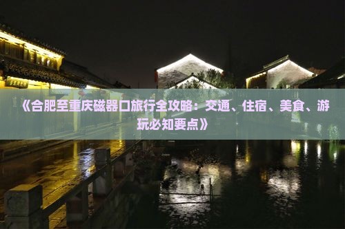《合肥至重庆磁器口旅行全攻略：交通、住宿、美食、游玩必知要点》