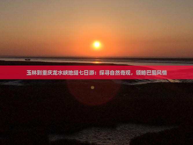 玉林到重庆龙水峡地缝七日游：探寻自然奇观，领略巴蜀风情