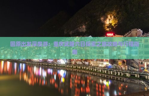 固原出发深度游：重庆武隆六日探索之旅攻略与行程指南