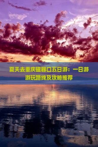 夏天去重庆磁器口五日游：一日游游玩路线及攻略推荐