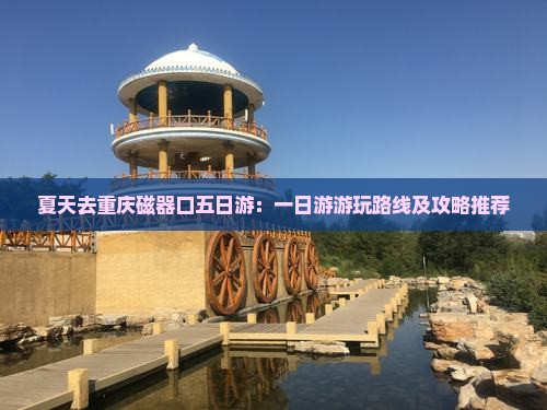 夏天去重庆磁器口五日游：一日游游玩路线及攻略推荐
