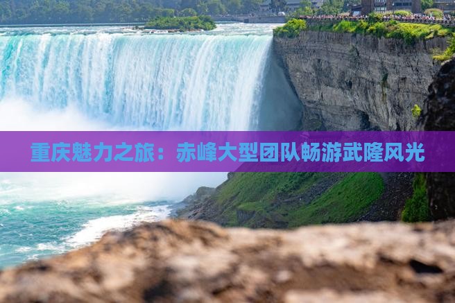 重庆魅力之旅：赤峰大型团队畅游武隆风光