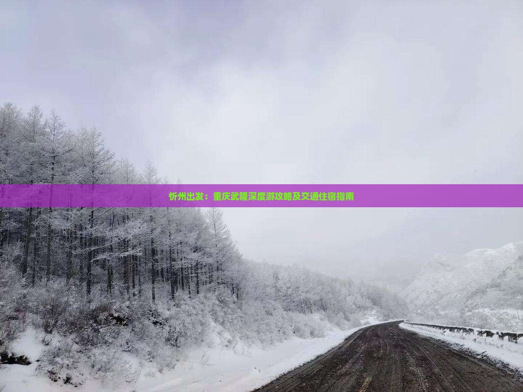 忻州出发：重庆武隆深度游攻略及交通住宿指南