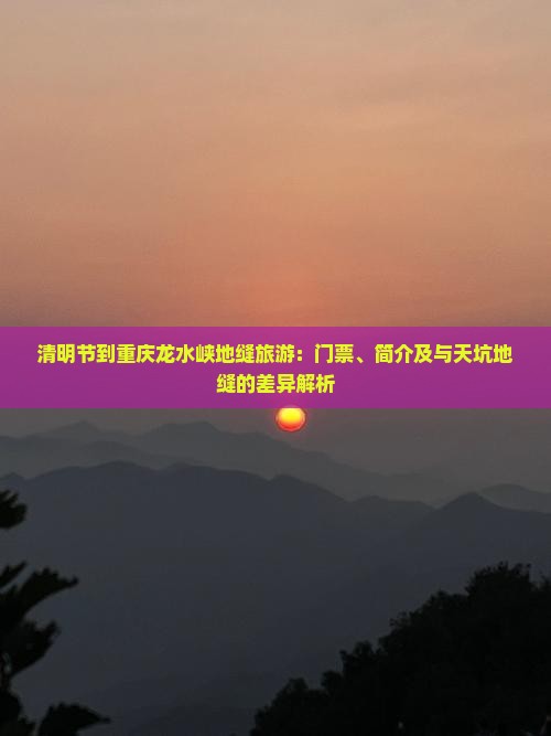 清明节到重庆龙水峡地缝旅游：门票、简介及与天坑地缝的差异解析