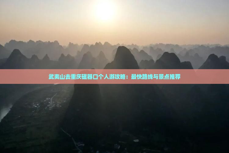 武夷山去重庆磁器口个人游攻略：最快路线与景点推荐
