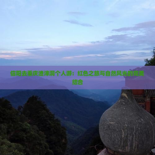 信阳去重庆渣滓洞个人游：红色之旅与自然风光的完美结合