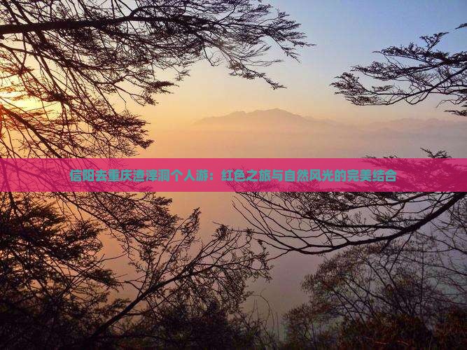 信阳去重庆渣滓洞个人游：红色之旅与自然风光的完美结合