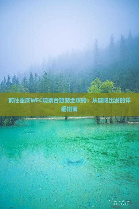 前往重庆WFC观景台旅游全攻略：从咸阳出发的详细指南