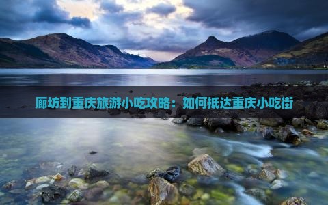 廊坊到重庆旅游小吃攻略：如何抵达重庆小吃街