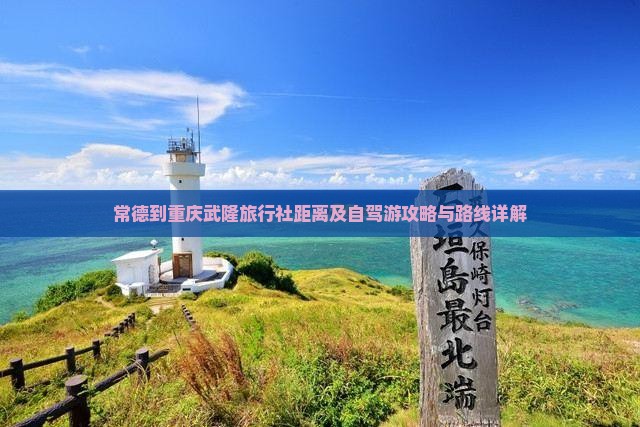 常德到重庆武隆旅行社距离及自驾游攻略与路线详解