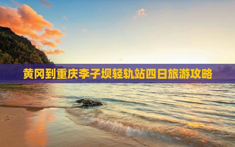 黄冈到重庆李子坝轻轨站四日旅游攻略
