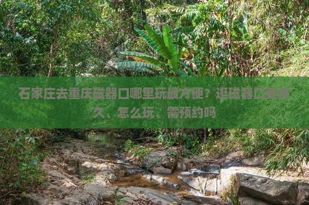 石家庄去重庆磁器口哪里玩最方便？逛磁器口要多久、怎么玩、需预约吗