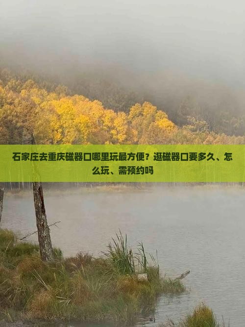 石家庄去重庆磁器口哪里玩最方便？逛磁器口要多久、怎么玩、需预约吗