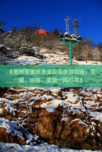 《亳州至重庆渣滓洞深度游攻略：交通、住宿、美食一网打尽》